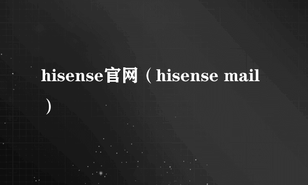 hisense官网（hisense mail）