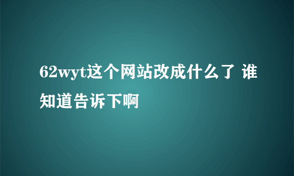 62wyt这个网站改成什么了 谁知道告诉下啊