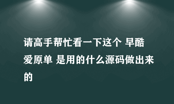 请高手帮忙看一下这个 早酷爱原单 是用的什么源码做出来的