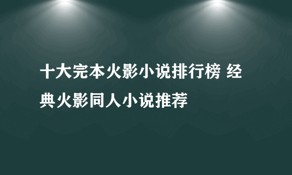 十大完本火影小说排行榜 经典火影同人小说推荐