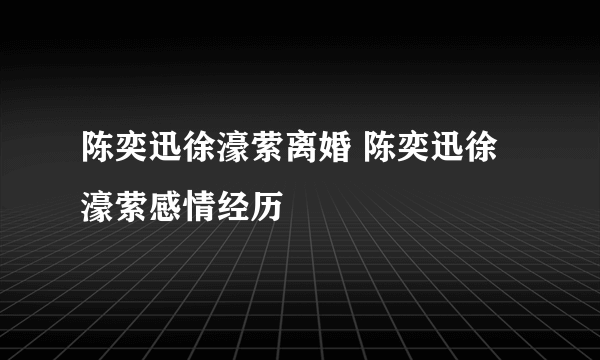 陈奕迅徐濠萦离婚 陈奕迅徐濠萦感情经历