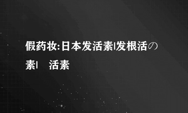 假药妆:日本发活素|发根活の素|髪活素