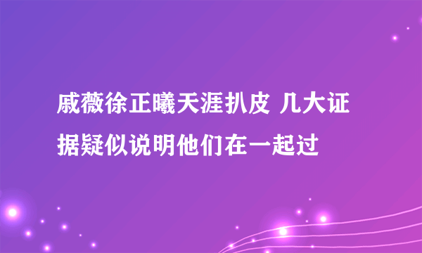 戚薇徐正曦天涯扒皮 几大证据疑似说明他们在一起过