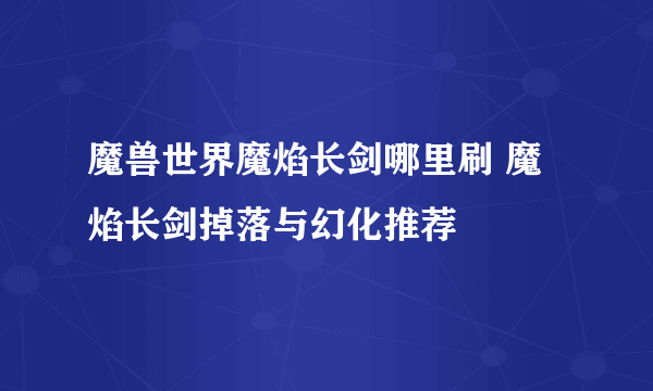 魔兽世界魔焰长剑哪里刷 魔焰长剑掉落与幻化推荐