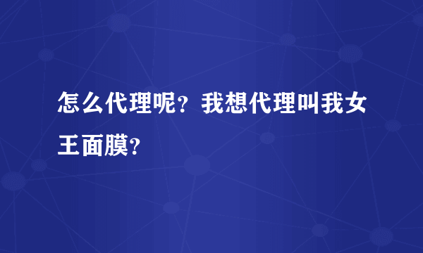 怎么代理呢？我想代理叫我女王面膜？