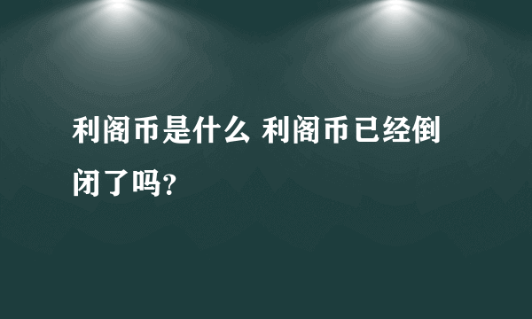 利阁币是什么 利阁币已经倒闭了吗？