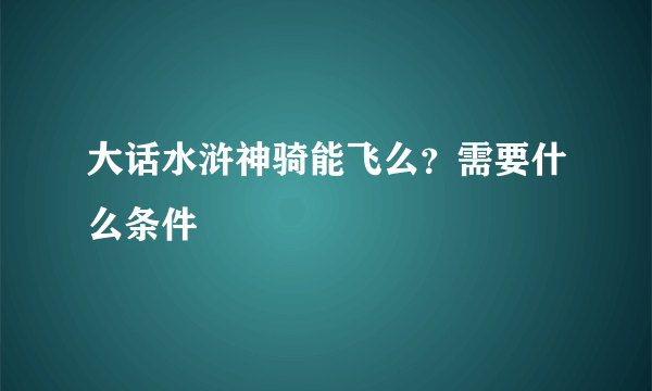 大话水浒神骑能飞么？需要什么条件