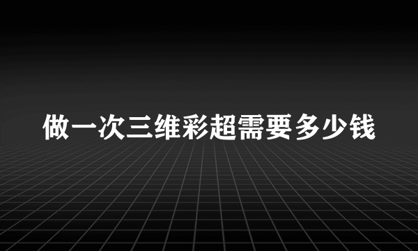 做一次三维彩超需要多少钱