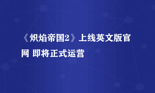 《炽焰帝国2》上线英文版官网 即将正式运营