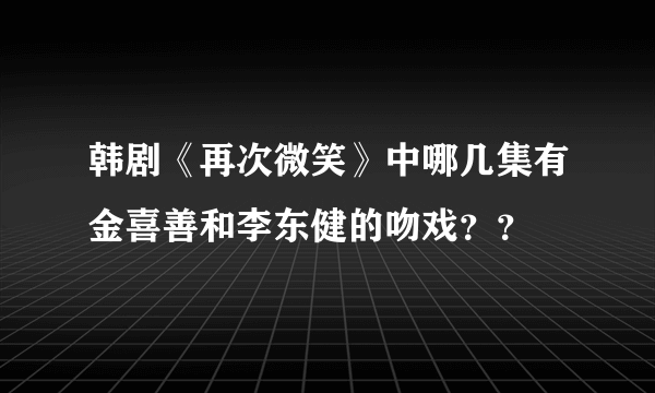 韩剧《再次微笑》中哪几集有金喜善和李东健的吻戏？？