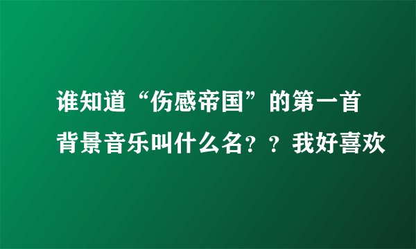 谁知道“伤感帝国”的第一首背景音乐叫什么名？？我好喜欢