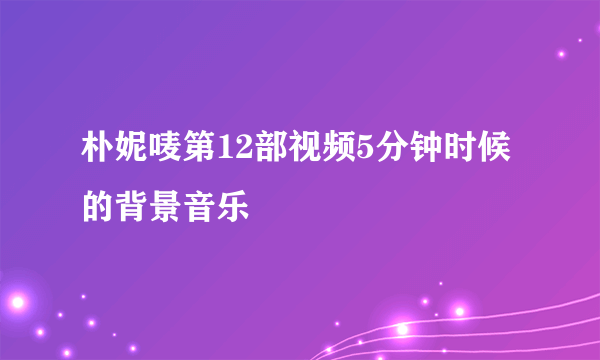 朴妮唛第12部视频5分钟时候的背景音乐