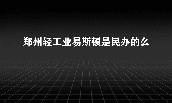 郑州轻工业易斯顿是民办的么