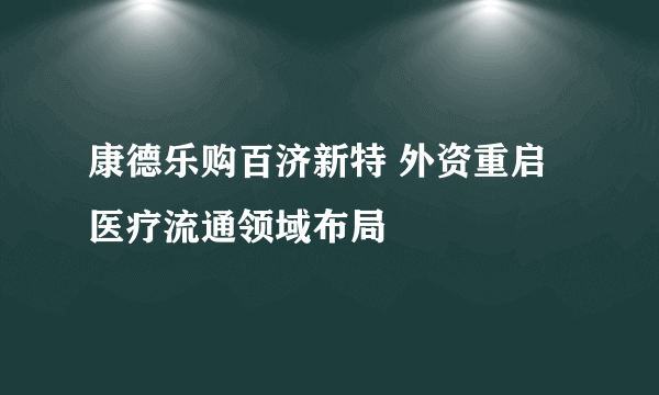 康德乐购百济新特 外资重启医疗流通领域布局