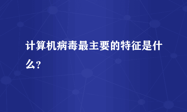 计算机病毒最主要的特征是什么？