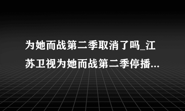 为她而战第二季取消了吗_江苏卫视为她而战第二季停播了吗-飞外