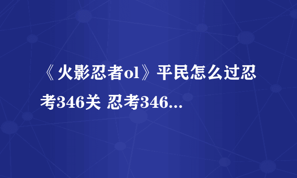 《火影忍者ol》平民怎么过忍考346关 忍考346关通关攻略