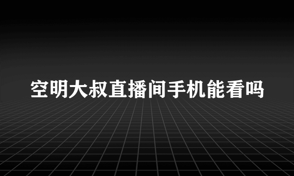 空明大叔直播间手机能看吗