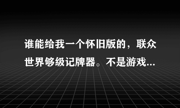 谁能给我一个怀旧版的，联众世界够级记牌器。不是游戏马的那个。请发到我的邮箱：287951921@qq.com。