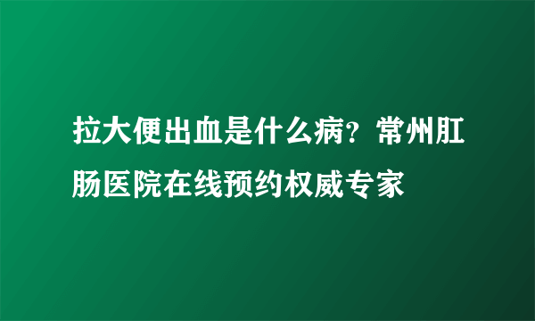 拉大便出血是什么病？常州肛肠医院在线预约权威专家