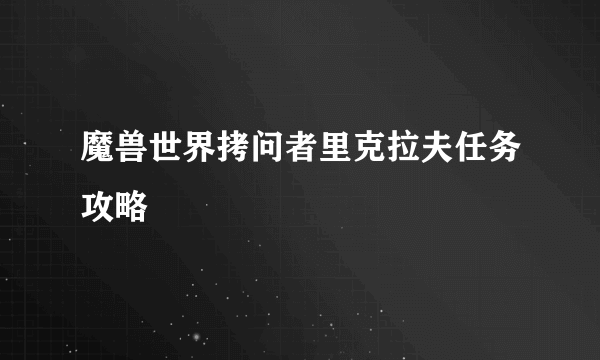 魔兽世界拷问者里克拉夫任务攻略