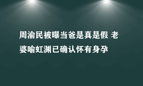 周渝民被曝当爸是真是假 老婆喻虹渊已确认怀有身孕