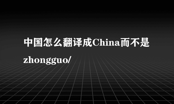 中国怎么翻译成China而不是zhongguo/