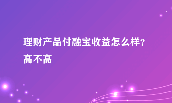 理财产品付融宝收益怎么样？高不高