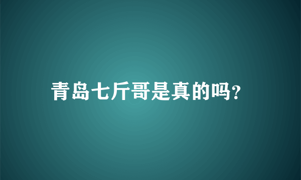 青岛七斤哥是真的吗？