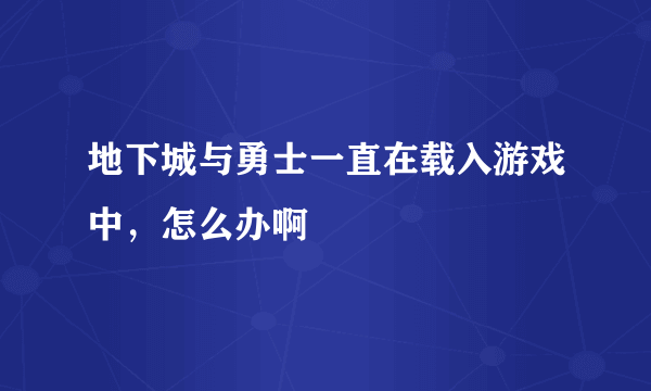 地下城与勇士一直在载入游戏中，怎么办啊