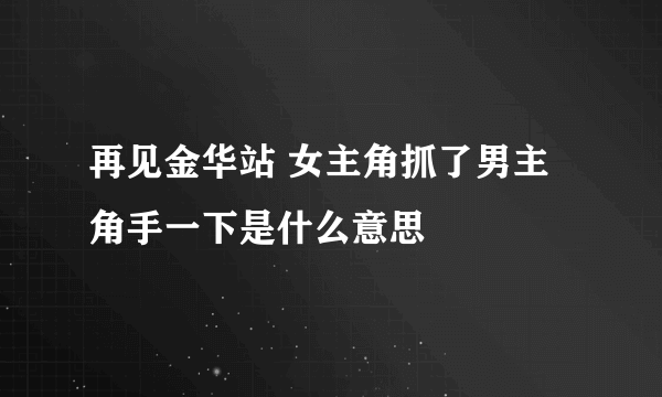 再见金华站 女主角抓了男主角手一下是什么意思