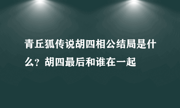 青丘狐传说胡四相公结局是什么？胡四最后和谁在一起