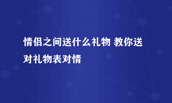 情侣之间送什么礼物 教你送对礼物表对情