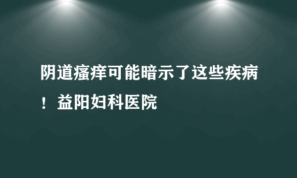 阴道瘙痒可能暗示了这些疾病！益阳妇科医院