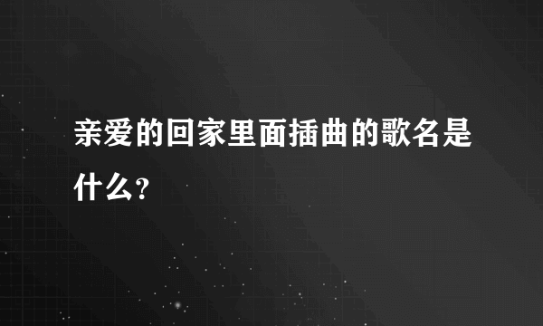 亲爱的回家里面插曲的歌名是什么？