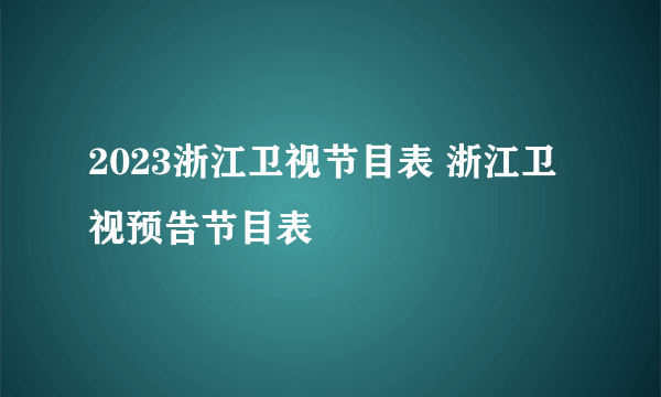 2023浙江卫视节目表 浙江卫视预告节目表