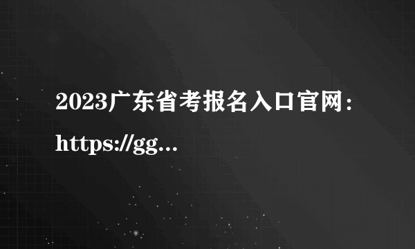 2023广东省考报名入口官网：https://ggfw.hrss.gd.gov.cn/gwyks/index.do