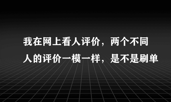 我在网上看人评价，两个不同人的评价一模一样，是不是刷单