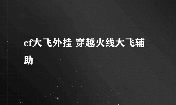 cf大飞外挂 穿越火线大飞辅助