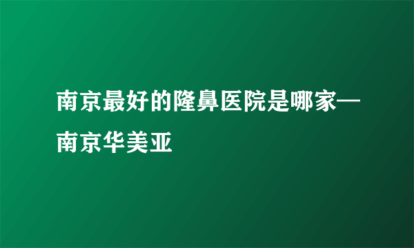 南京最好的隆鼻医院是哪家—南京华美亚