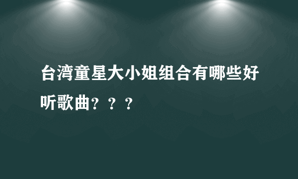 台湾童星大小姐组合有哪些好听歌曲？？？