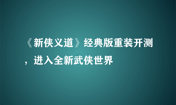 《新侠义道》经典版重装开测，进入全新武侠世界