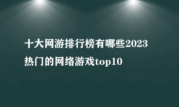 十大网游排行榜有哪些2023 热门的网络游戏top10