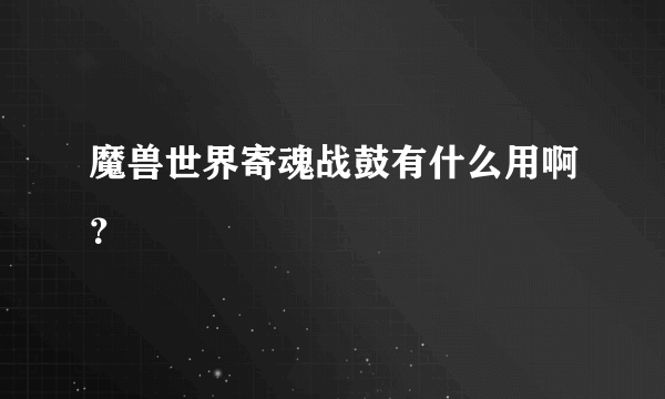 魔兽世界寄魂战鼓有什么用啊？