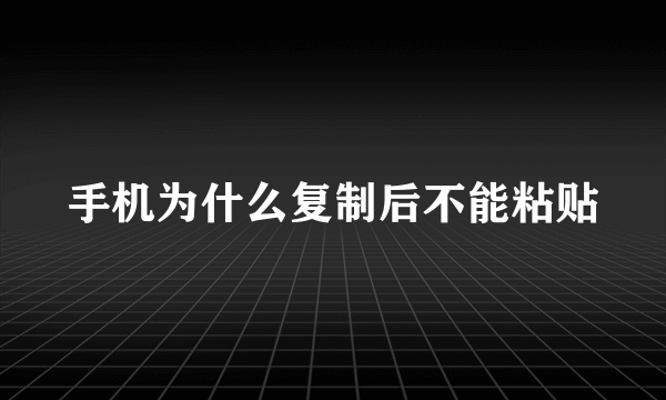 手机为什么复制后不能粘贴