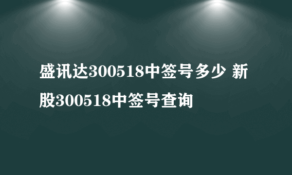 盛讯达300518中签号多少 新股300518中签号查询