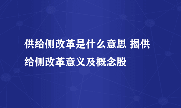 供给侧改革是什么意思 揭供给侧改革意义及概念股