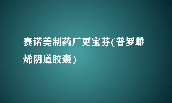 赛诺美制药厂更宝芬(普罗雌烯阴道胶囊)