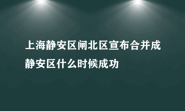 上海静安区闸北区宣布合并成静安区什么时候成功