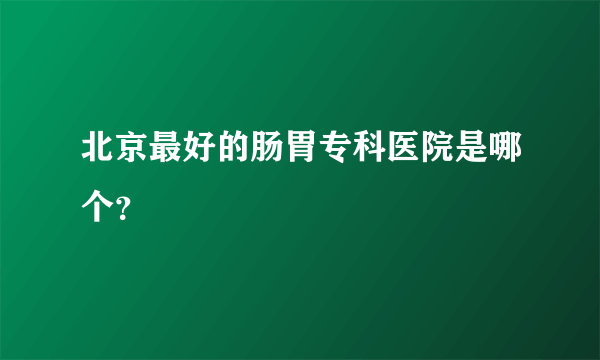 北京最好的肠胃专科医院是哪个？